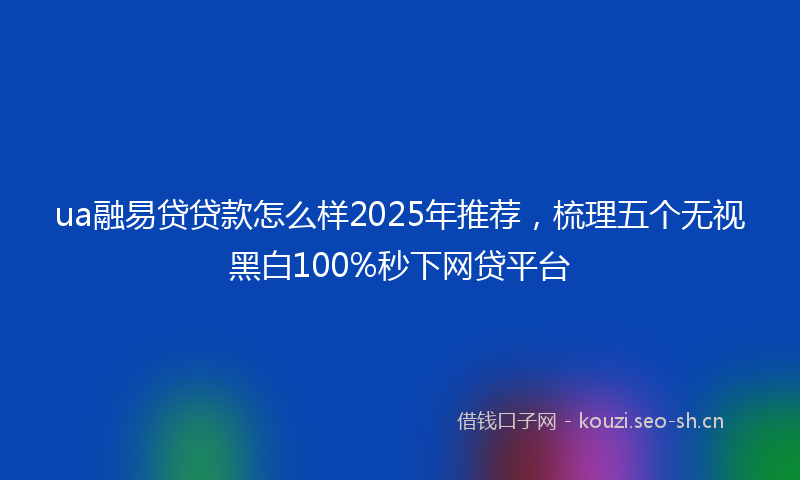 ua融易贷贷款怎么样2025年推荐，梳理五个无视黑白100%秒下网贷平台