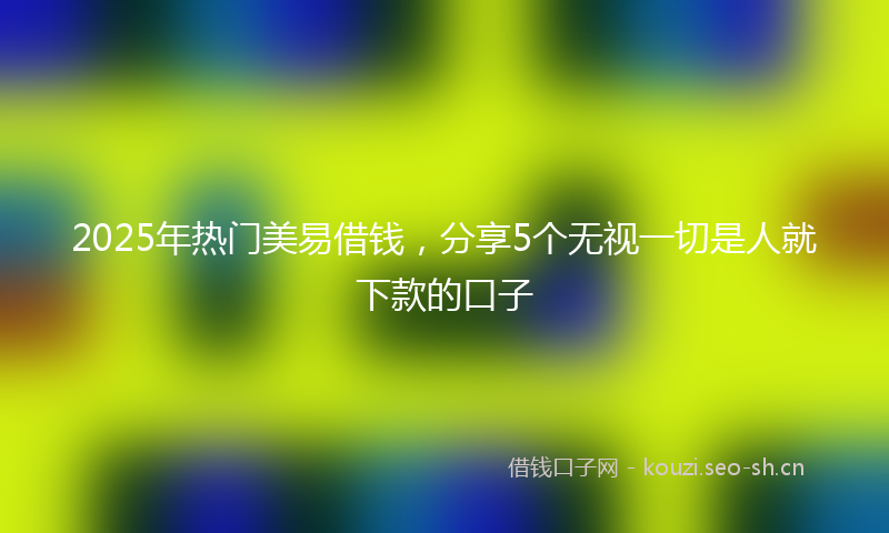2025年热门美易借钱，分享5个无视一切是人就下款的口子