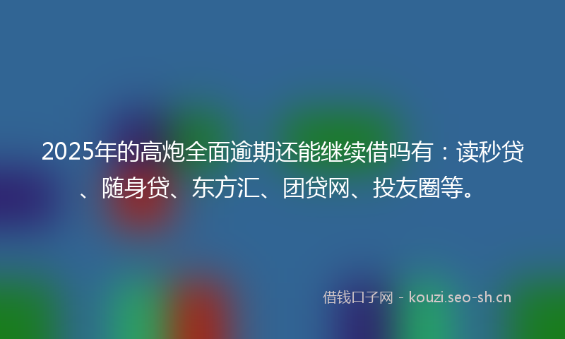 2025年的高炮全面逾期还能继续借吗有:读秒贷、随身贷、东方汇、团贷网、投友圈等。