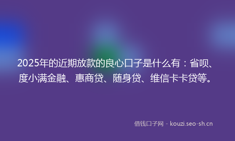 2025年的近期放款的良心口子是什么有：省呗、度小满金融、惠商贷、随身贷、维信卡卡贷等。