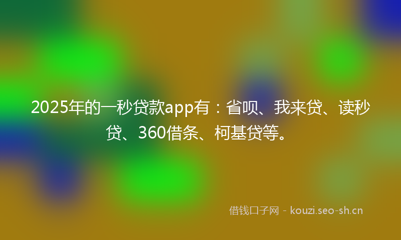2025年的一秒贷款app有：省呗、我来贷、读秒贷、360借条、柯基贷等。