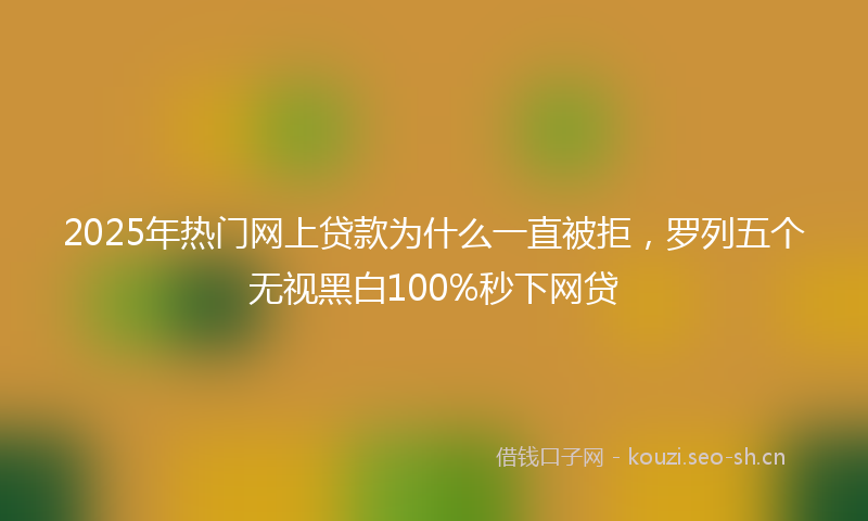 2025年热门网上贷款为什么一直被拒，罗列五个无视黑白100%秒下网贷