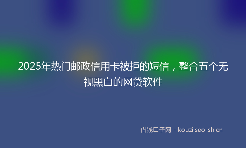 2025年热门邮政信用卡被拒的短信，整合五个无视黑白的网贷软件
