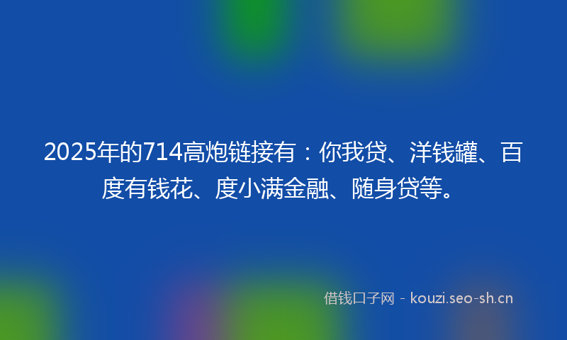 2025年的714高炮链接有：你我贷、洋钱罐、百度有钱花、度小满金融、随身贷等。