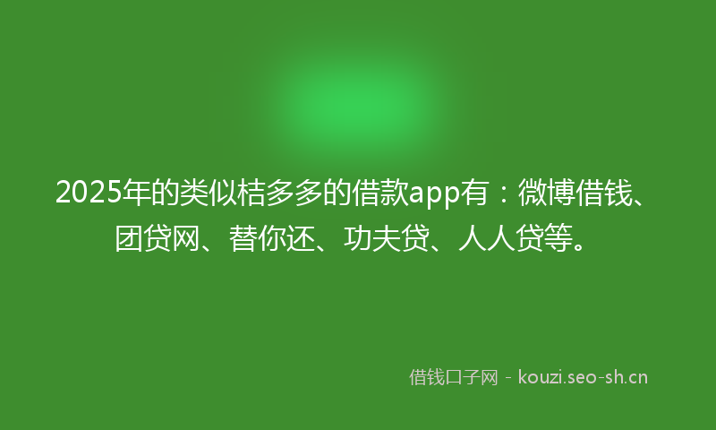 2025年的类似桔多多的借款app有：微博借钱、团贷网、替你还、功夫贷、人人贷等。