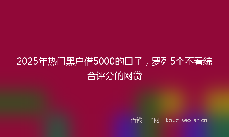 2025年热门黑户借5000的口子，罗列5个不看综合评分的网贷