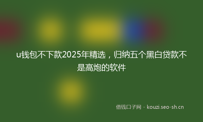 u钱包不下款2025年精选，归纳五个黑白贷款不是高炮的软件