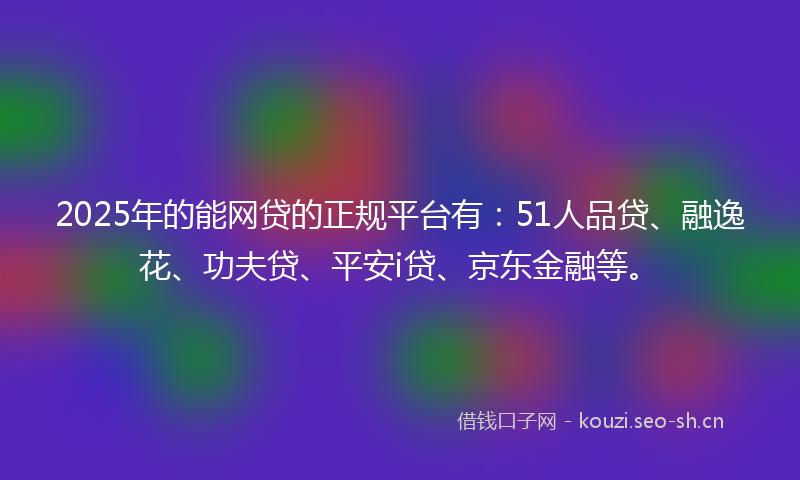 2025年的能网贷的正规平台有：51人品贷、融逸花、功夫贷、平安i贷、京东金融等。