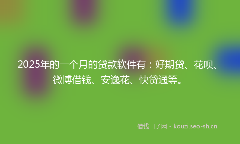2025年的一个月的贷款软件有：好期贷、花呗、微博借钱、安逸花、快贷通等。