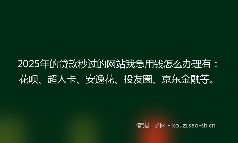 2025年的贷款秒过的网站我急用钱怎么办理有：花呗、超人卡、安逸花、投友圈、京东金融等。