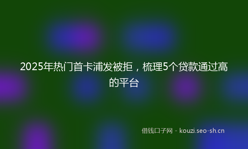 2025年热门首卡浦发被拒，梳理5个贷款通过高的平台