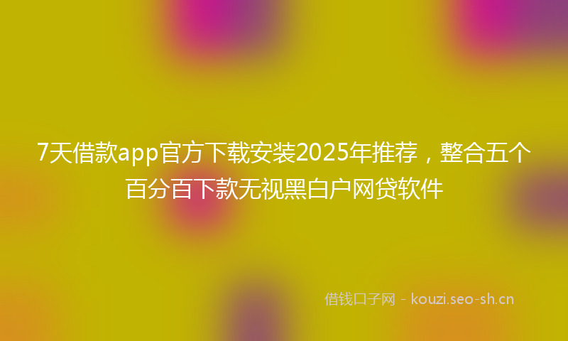 7天借款app官方下载安装2025年推荐,整合五个百分百下款无视黑白户网贷软件