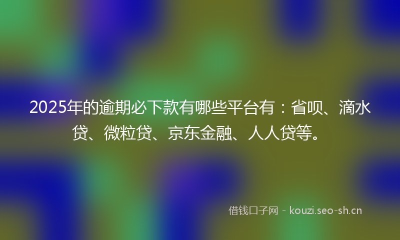 2025年的逾期必下款有哪些平台有：省呗、滴水贷、微粒贷、京东金融、人人贷等。