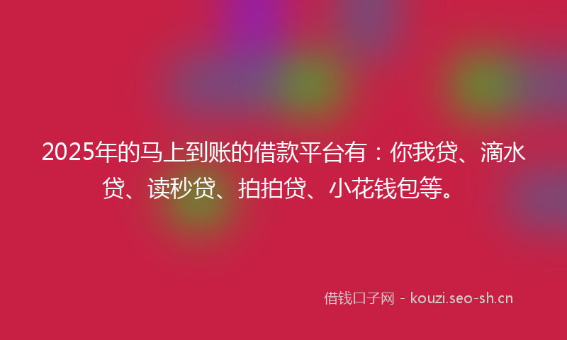 2025年的马上到账的借款平台有:你我贷、滴水贷、读秒贷、拍拍贷、小花钱包等。