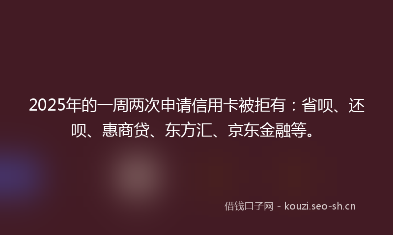 2025年的一周两次申请信用卡被拒有:省呗、还呗、惠商贷、东方汇、京东金融等。