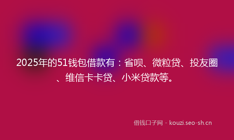 2025年的51钱包借款有：省呗、微粒贷、投友圈、维信卡卡贷、小米贷款等。