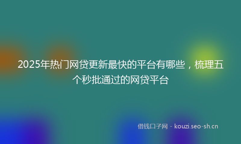 2025年热门网贷更新最快的平台有哪些，梳理五个秒批通过的网贷平台