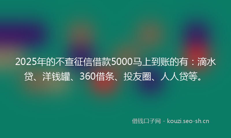 2025年的不查征信借款5000马上到账的有：滴水贷、洋钱罐、360借条、投友圈、人人贷等。