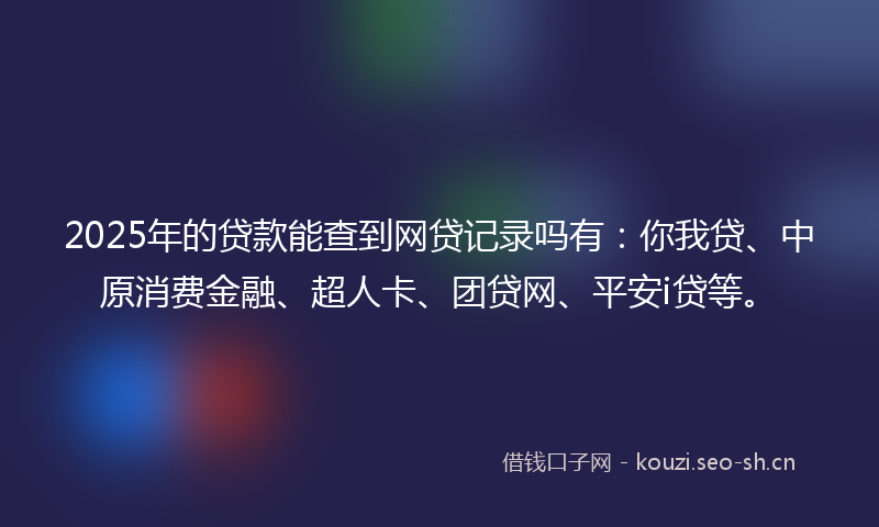 2025年的贷款能查到网贷记录吗有：你我贷、中原消费金融、超人卡、团贷网、平安i贷等。