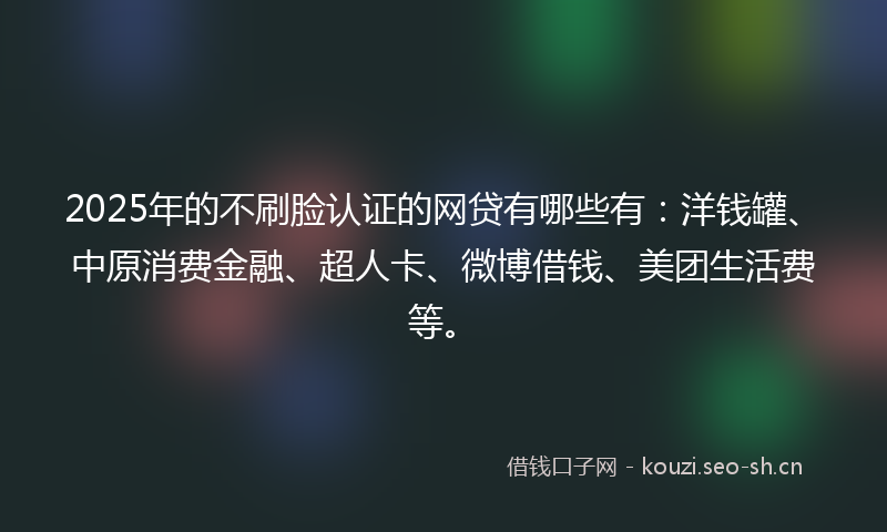 2025年的不刷脸认证的网贷有哪些有：洋钱罐、中原消费金融、超人卡、微博借钱、美团生活费等。
