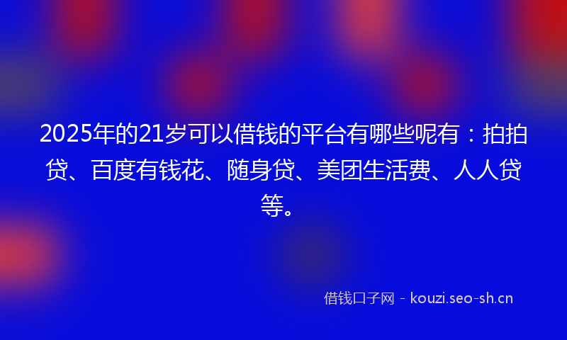 2025年的21岁可以借钱的平台有哪些呢有：拍拍贷、百度有钱花、随身贷、美团生活费、人人贷等。