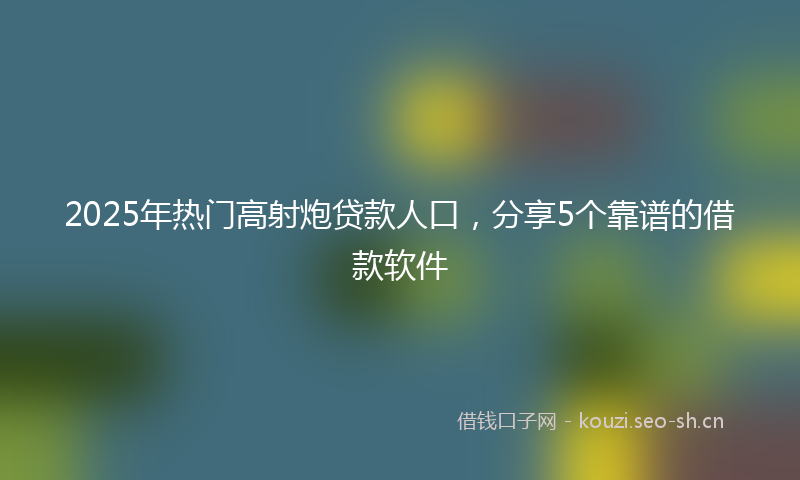 2025年热门高射炮贷款人口，分享5个靠谱的借款软件