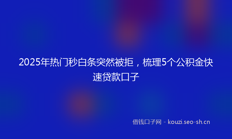 2025年热门秒白条突然被拒，梳理5个公积金快速贷款口子