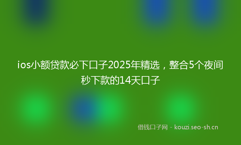 ios小额贷款必下口子2025年精选，整合5个夜间秒下款的14天口子