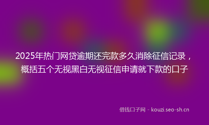 2025年热门网贷逾期还完款多久消除征信记录，概括五个无视黑白无视征信申请就下款的口子