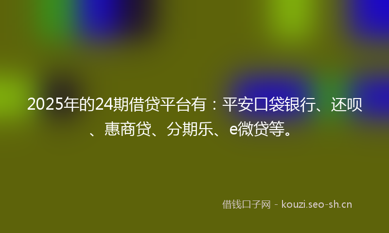 2025年的24期借贷平台有:平安口袋银行、还呗、惠商贷、分期乐、e微贷等。