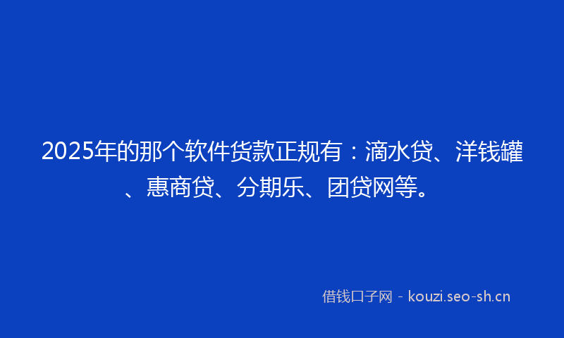 2025年的那个软件货款正规有：滴水贷、洋钱罐、惠商贷、分期乐、团贷网等。