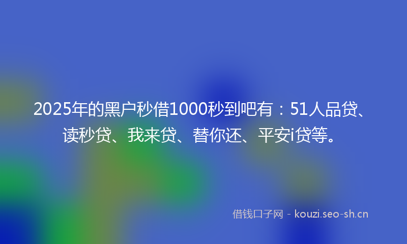 2025年的黑户秒借1000秒到吧有：51人品贷、读秒贷、我来贷、替你还、平安i贷等。