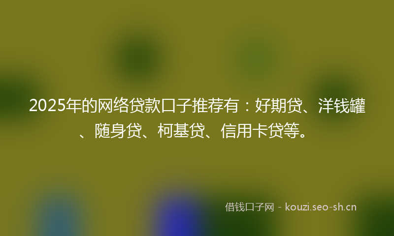 2025年的网络贷款口子推荐有:好期贷、洋钱罐、随身贷、柯基贷、信用卡贷等。
