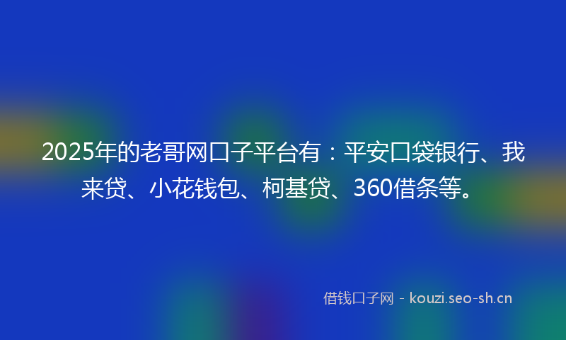 2025年的老哥网口子平台有：平安口袋银行、我来贷、小花钱包、柯基贷、360借条等。