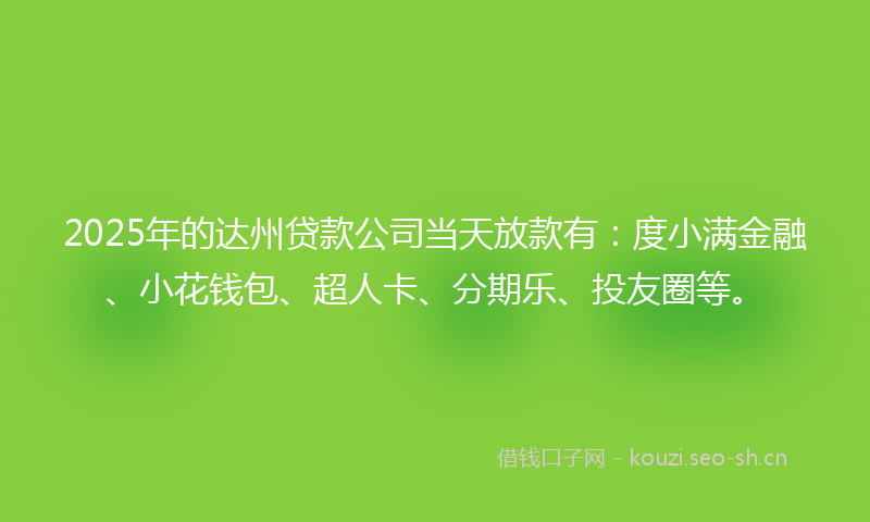 2025年的达州贷款公司当天放款有：度小满金融、小花钱包、超人卡、分期乐、投友圈等。