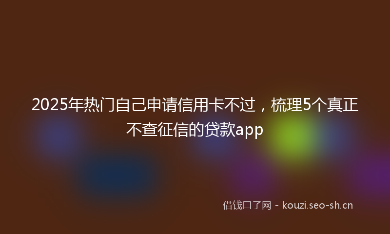 2025年热门自己申请信用卡不过，梳理5个真正不查征信的贷款app