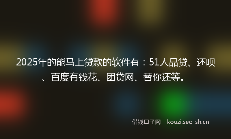 2025年的能马上贷款的软件有：51人品贷、还呗、百度有钱花、团贷网、替你还等。