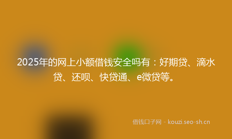 2025年的网上小额借钱安全吗有：好期贷、滴水贷、还呗、快贷通、e微贷等。