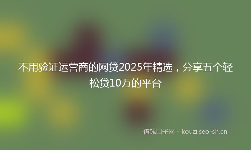 不用验证运营商的网贷2025年精选，分享五个轻松贷10万的平台