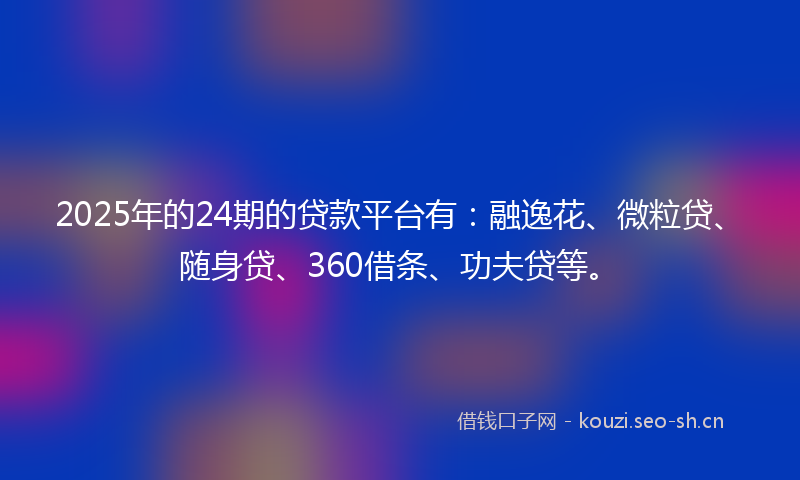 2025年的24期的贷款平台有：融逸花、微粒贷、随身贷、360借条、功夫贷等。