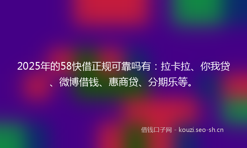 2025年的58快借正规可靠吗有：拉卡拉、你我贷、微博借钱、惠商贷、分期乐等。