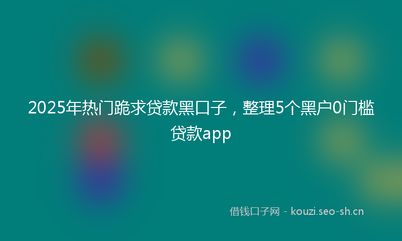 2025年热门跪求贷款黑口子，整理5个黑户0门槛贷款app