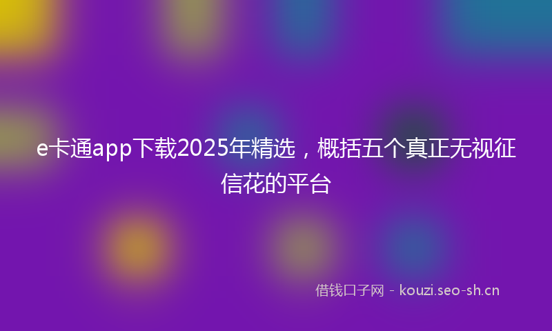 e卡通app下载2025年精选,概括五个真正无视征信花的平台