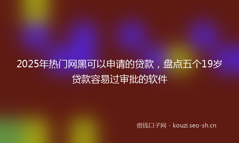 2025年热门网黑可以申请的贷款，盘点五个19岁贷款容易过审批的软件