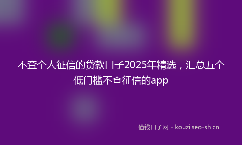 不查个人征信的贷款口子2025年精选，汇总五个低门槛不查征信的app