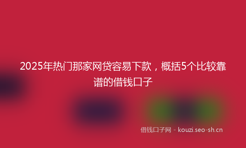 2025年热门那家网贷容易下款，概括5个比较靠谱的借钱口子