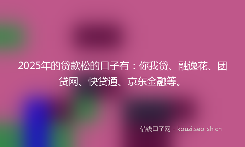 2025年的贷款松的口子有:你我贷、融逸花、团贷网、快贷通、京东金融等。