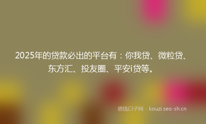 2025年的贷款必出的平台有：你我贷、微粒贷、东方汇、投友圈、平安i贷等。