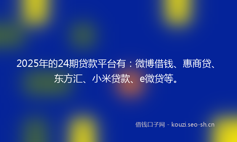 2025年的24期贷款平台有：微博借钱、惠商贷、东方汇、小米贷款、e微贷等。