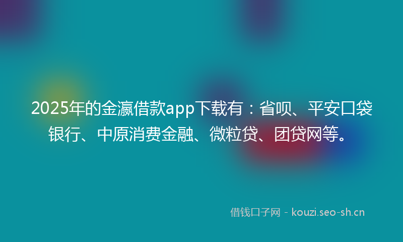 2025年的金瀛借款app下载有：省呗、平安口袋银行、中原消费金融、微粒贷、团贷网等。